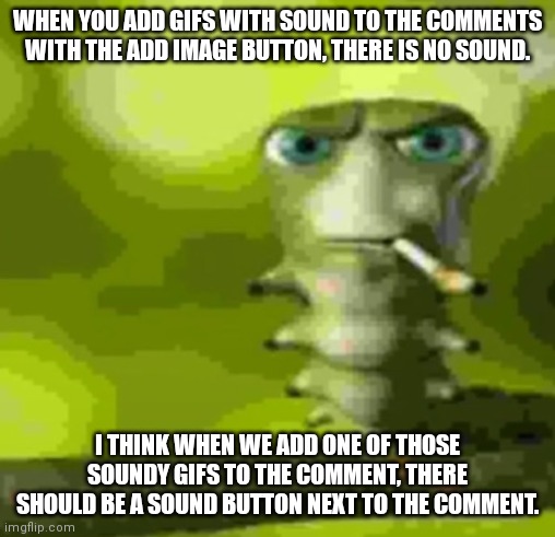 , | WHEN YOU ADD GIFS WITH SOUND TO THE COMMENTS WITH THE ADD IMAGE BUTTON, THERE IS NO SOUND. I THINK WHEN WE ADD ONE OF THOSE SOUNDY GIFS TO THE COMMENT, THERE SHOULD BE A SOUND BUTTON NEXT TO THE COMMENT. | made w/ Imgflip meme maker