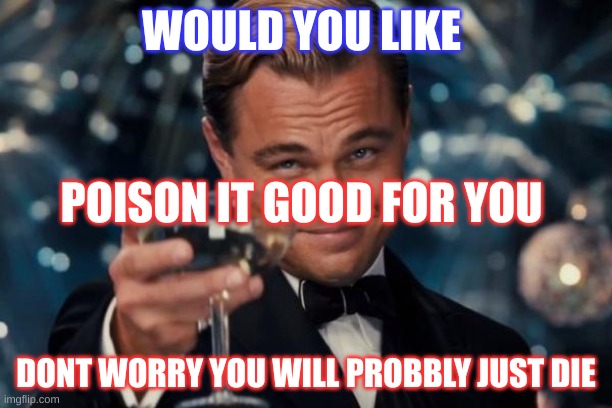 Leonardo Dicaprio Cheers Meme |  WOULD YOU LIKE; POISON IT GOOD FOR YOU; DONT WORRY YOU WILL PROBBLY JUST DIE | image tagged in memes | made w/ Imgflip meme maker