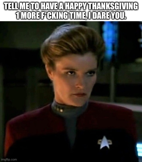 Every time someone tells me happy thanksgiving | TELL ME TO HAVE A HAPPY THANKSGIVING 1 MORE F*CKING TIME, I DARE YOU. | image tagged in star trek,thanksgiving,annoyed,star trek voyager | made w/ Imgflip meme maker