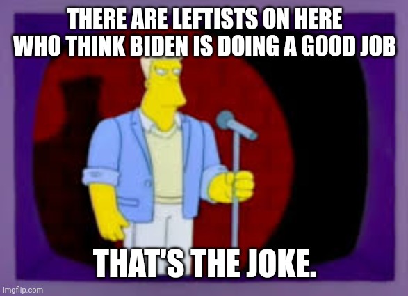 That's the joke | THERE ARE LEFTISTS ON HERE WHO THINK BIDEN IS DOING A GOOD JOB; THAT'S THE JOKE. | image tagged in thats the joke | made w/ Imgflip meme maker