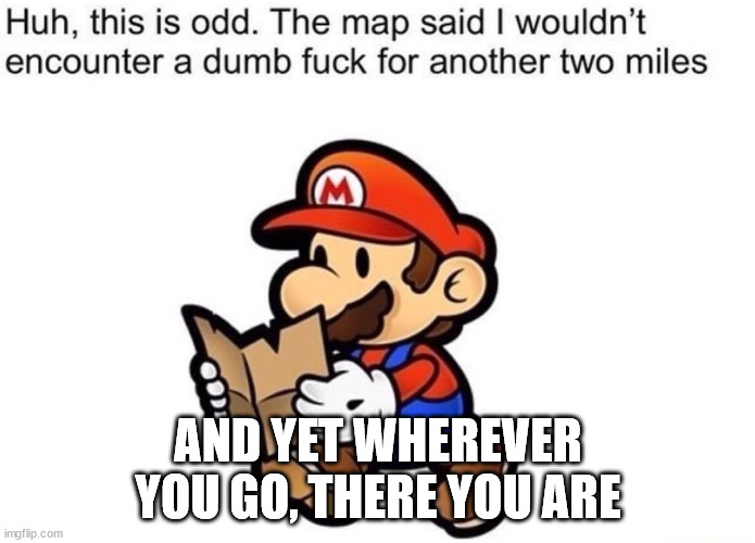 "What are you anyway, Japanese or Italian?" "It's a me, Mario" | AND YET WHEREVER YOU GO, THERE YOU ARE | image tagged in the map said i wouldn't encounter | made w/ Imgflip meme maker