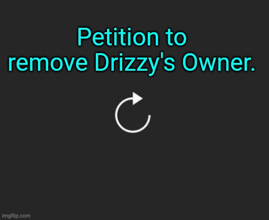 . | Petition to remove Drizzy's Owner. | image tagged in replay button | made w/ Imgflip meme maker