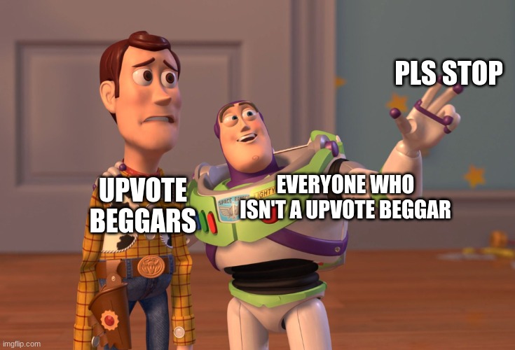 X, X Everywhere | PLS STOP; EVERYONE WHO ISN'T A UPVOTE BEGGAR; UPVOTE BEGGARS | image tagged in memes,x x everywhere | made w/ Imgflip meme maker