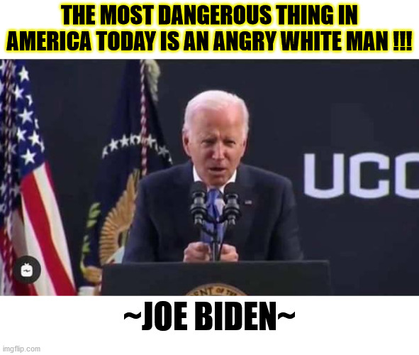 ANGRY JOE | THE MOST DANGEROUS THING IN AMERICA TODAY IS AN ANGRY WHITE MAN !!! ~JOE BIDEN~ | image tagged in angry brandon,pissed off biden | made w/ Imgflip meme maker