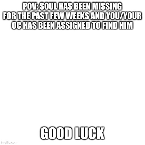 You can use more than one OC, but try to keep it below 4 (no op ocs either | POV: SOUL HAS BEEN MISSING FOR THE PAST FEW WEEKS AND YOU/YOUR OC HAS BEEN ASSIGNED TO FIND HIM; GOOD LUCK | image tagged in memes,blank transparent square | made w/ Imgflip meme maker