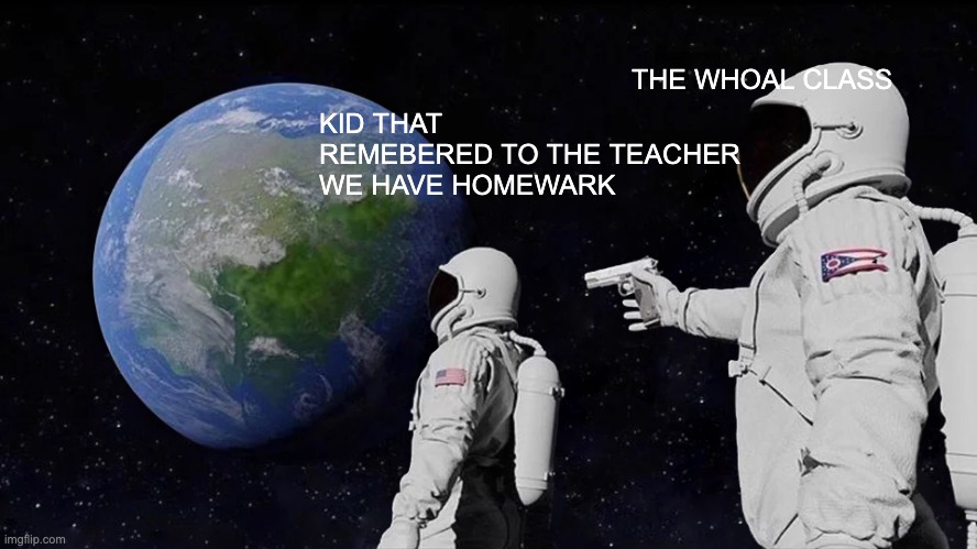 Always Has Been Meme | THE WHOAL CLASS; KID THAT REMEBERED TO THE TEACHER WE HAVE HOMEWARK | image tagged in memes,always has been | made w/ Imgflip meme maker