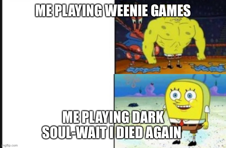 Strong VS Weak Spongebob | ME PLAYING WEENIE GAMES; ME PLAYING DARK SOUL-WAIT I DIED AGAIN | image tagged in strong vs weak spongebob | made w/ Imgflip meme maker