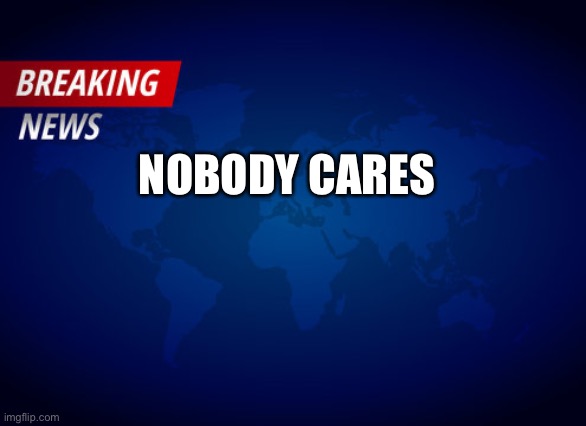 Nobody Cares | NOBODY CARES | image tagged in breaking news,news | made w/ Imgflip meme maker