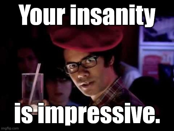 Maurice Moss in red beret says: | Your insanity is impressive. | image tagged in maurice moss in red beret says | made w/ Imgflip meme maker