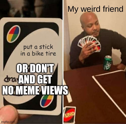my weird friend 3.0 | My weird friend; put a stick in a bike tire; OR DON'T AND GET NO MEME VIEWS | image tagged in memes,uno draw 25 cards | made w/ Imgflip meme maker