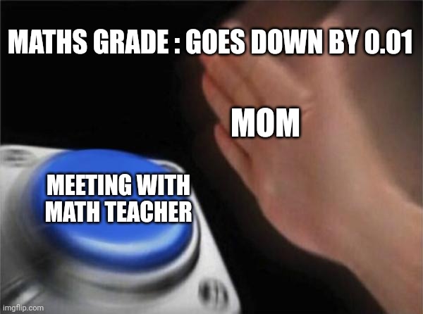 Mom & maths | MATHS GRADE : GOES DOWN BY 0.01; MOM; MEETING WITH MATH TEACHER | image tagged in memes,blank nut button,maths,moms,relatable | made w/ Imgflip meme maker