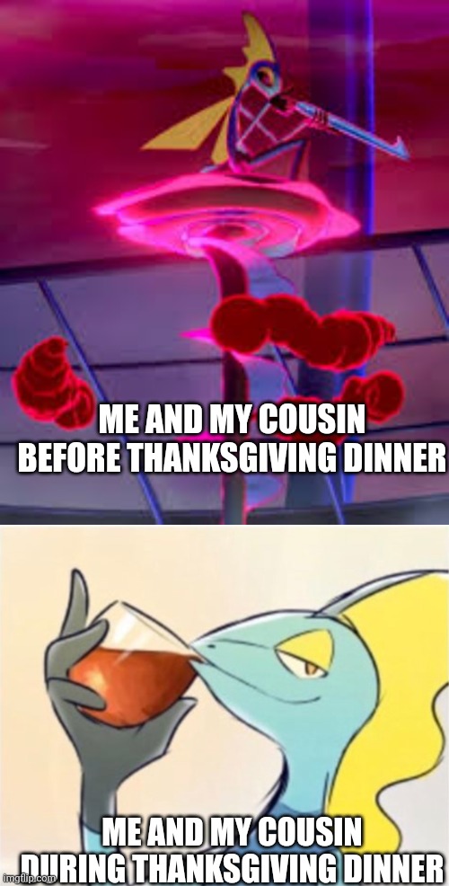 ME AND MY COUSIN BEFORE THANKSGIVING DINNER; ME AND MY COUSIN DURING THANKSGIVING DINNER | image tagged in inteleon,inteleon but that s none of my business | made w/ Imgflip meme maker
