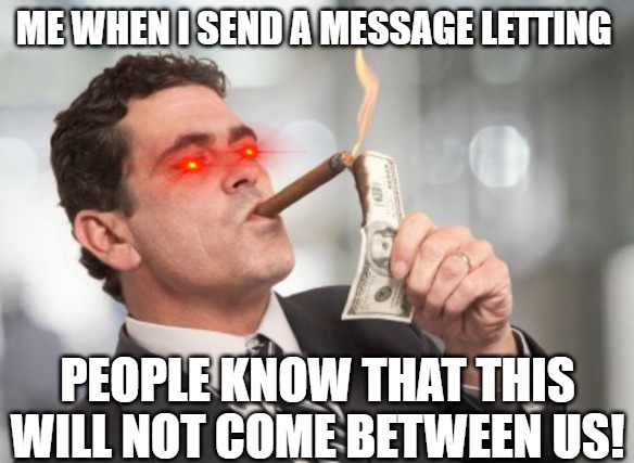 all are nothing! | ME WHEN I SEND A MESSAGE LETTING; PEOPLE KNOW THAT THIS WILL NOT COME BETWEEN US! | image tagged in money cigar | made w/ Imgflip meme maker