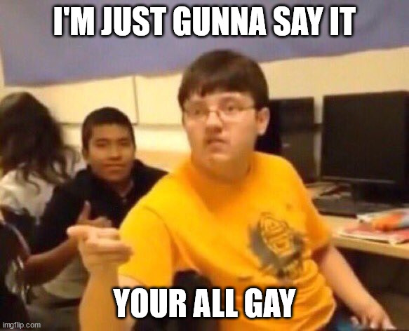 i dOnT cArE yOu bRokE yOUr eLbOw | I'M JUST GUNNA SAY IT; YOUR ALL GAY | image tagged in i'm just gonna say it | made w/ Imgflip meme maker