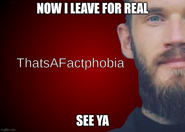 ThatsAFactphobia | NOW I LEAVE FOR REAL; SEE YA | image tagged in thatsafactphobia | made w/ Imgflip meme maker