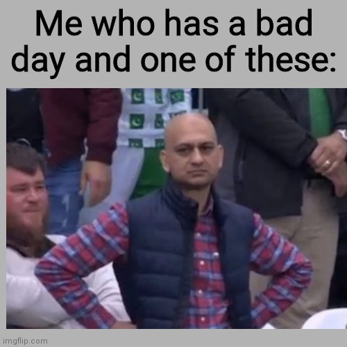 Me who has a bad day and one of these: | made w/ Imgflip meme maker