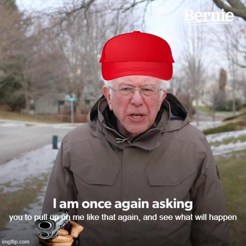 Bernie I Am Once Again Asking For Your Support | you to pull up on me like that again, and see what will happen | image tagged in memes,bernie i am once again asking for your support | made w/ Imgflip meme maker