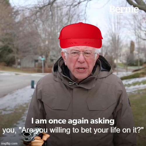 Bernie I Am Once Again Asking For Your Support Meme | you, "Are you willing to bet your life on it?" | image tagged in memes,bernie i am once again asking for your support | made w/ Imgflip meme maker