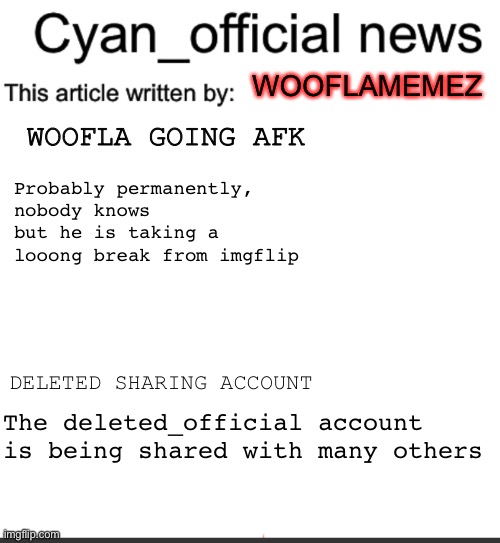 Cyan_official news | WOOFLAMEMEZ; WOOFLA GOING AFK; Probably permanently, nobody knows but he is taking a looong break from imgflip; DELETED SHARING ACCOUNT; The deleted_official account is being shared with many others | image tagged in cyan_official news | made w/ Imgflip meme maker