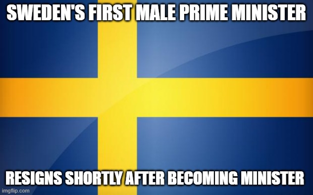 Must want the quickest hold of office award as well | SWEDEN'S FIRST MALE PRIME MINISTER; RESIGNS SHORTLY AFTER BECOMING MINISTER | image tagged in sweden flag | made w/ Imgflip meme maker