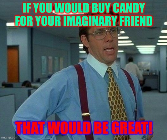 That Would Be Great Meme | IF YOU WOULD BUY CANDY FOR YOUR IMAGINARY FRIEND; THAT WOULD BE GREAT! | image tagged in memes,that would be great | made w/ Imgflip meme maker