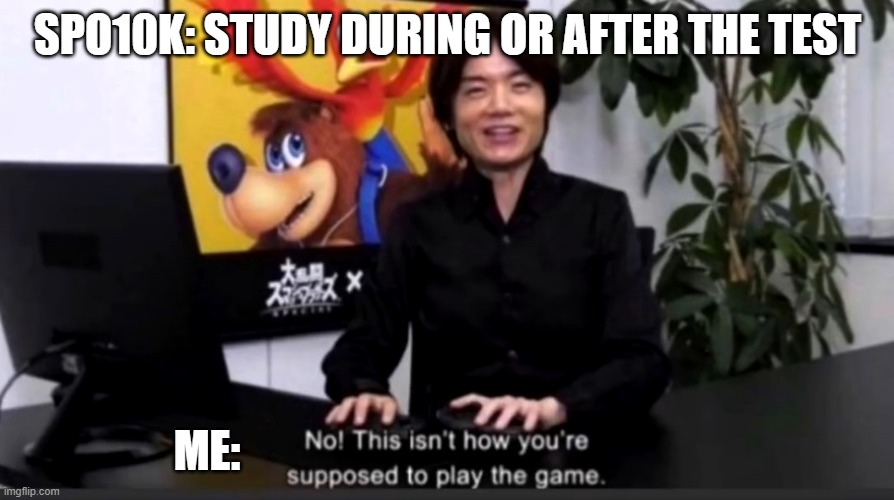No this isn’t how your supposed to play the game | SPO10K: STUDY DURING OR AFTER THE TEST ME: | image tagged in no this isn t how your supposed to play the game | made w/ Imgflip meme maker