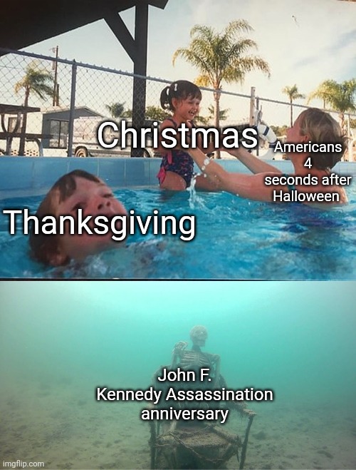 Why do they always skip to christmas | Christmas; Americans 4 seconds after Halloween; Thanksgiving; John F. Kennedy Assassination anniversary | image tagged in mother ignoring kid drowning in a pool,christmas,halloween,thanksgiving,memes,oh wow are you actually reading these tags | made w/ Imgflip meme maker