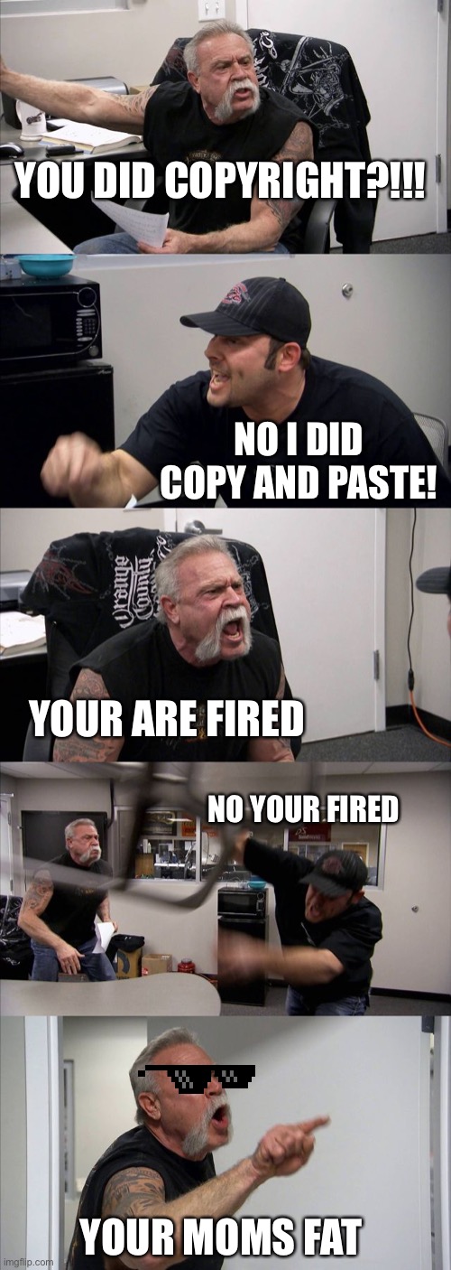 Roast at work | YOU DID COPYRIGHT?!!! NO I DID COPY AND PASTE! YOUR ARE FIRED; NO YOUR FIRED; YOUR MOMS FAT | image tagged in memes,american chopper argument,roast,mad | made w/ Imgflip meme maker
