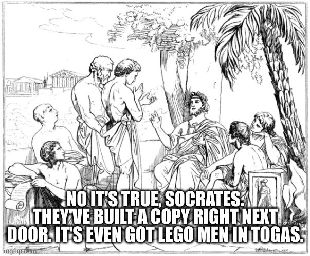 Ancient Greek | NO IT'S TRUE, SOCRATES. THEY'VE BUILT A COPY RIGHT NEXT DOOR. IT'S EVEN GOT LEGO MEN IN TOGAS. | image tagged in ancient greek | made w/ Imgflip meme maker