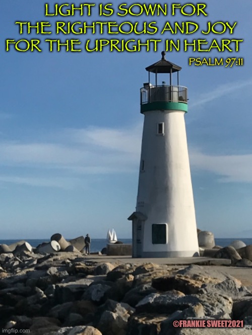 Light is sown for the righteous | LIGHT IS SOWN FOR THE RIGHTEOUS AND JOY FOR THE UPRIGHT IN HEART; PSALM 97:11; ©FRANKIE SWEET2021 | image tagged in light,lighthouse,righteous,psalm,bible verse,ocean | made w/ Imgflip meme maker