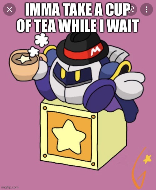 Meta Knight having a cup of tea | IMMA TAKE A CUP OF TEA WHILE I WAIT | image tagged in meta knight having a cup of tea | made w/ Imgflip meme maker