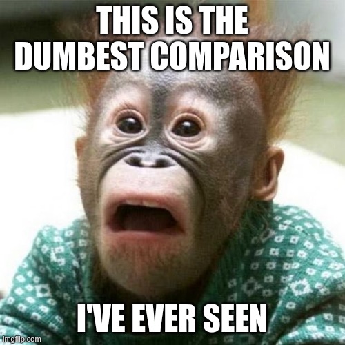 Shocked Monkey | THIS IS THE DUMBEST COMPARISON I'VE EVER SEEN | image tagged in shocked monkey | made w/ Imgflip meme maker