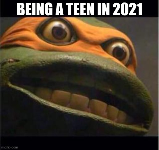 Yeah Baby | BEING A TEEN IN 2021 | image tagged in teen age mutant ninja turtle | made w/ Imgflip meme maker