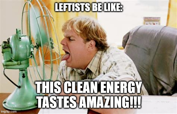 Tommy Boy Fan | LEFTISTS BE LIKE: THIS CLEAN ENERGY TASTES AMAZING!!! | image tagged in tommy boy fan | made w/ Imgflip meme maker