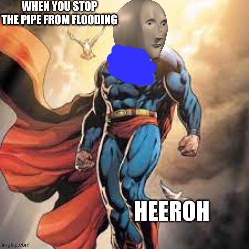 Heeroh | WHEN YOU STOP THE PIPE FROM FLOODING; HEEROH | image tagged in superman,meme man | made w/ Imgflip meme maker