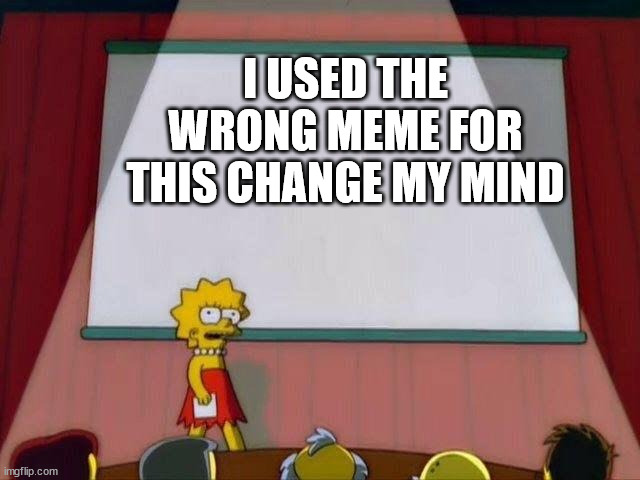 Lisa Simson Presentation | I USED THE WRONG MEME FOR THIS CHANGE MY MIND | image tagged in lisa simson presentation | made w/ Imgflip meme maker