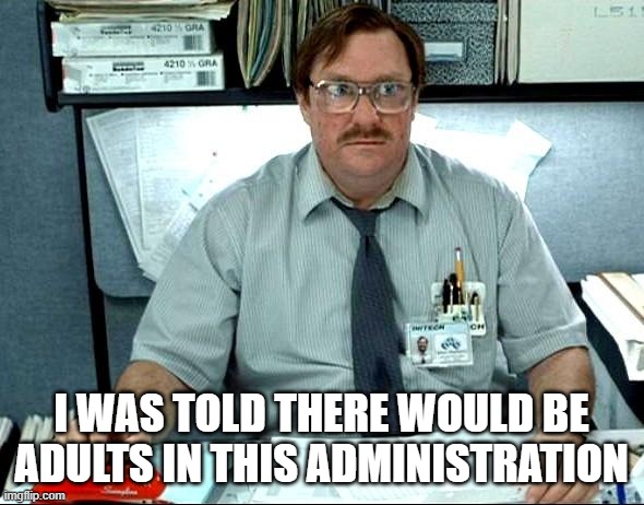 I Was Told There Would Be | I WAS TOLD THERE WOULD BE ADULTS IN THIS ADMINISTRATION | image tagged in memes,i was told there would be | made w/ Imgflip meme maker