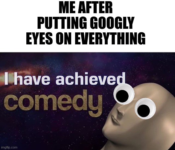 Gets funny everytime | ME AFTER PUTTING GOOGLY EYES ON EVERYTHING | image tagged in i have achieved comedy | made w/ Imgflip meme maker