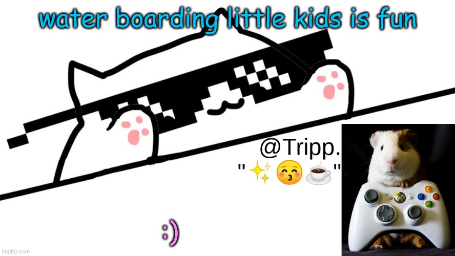 ( dont take this down pls is joke) | water boarding little kids is fun; :) | image tagged in tripp 's very awesome temp d | made w/ Imgflip meme maker