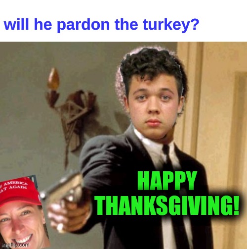 will he pardon the turkey? HAPPY THANKSGIVING! | image tagged in say it again,ashli babbitt,kyle rittenhouse,happy thanksgiving,memes,self defense | made w/ Imgflip meme maker