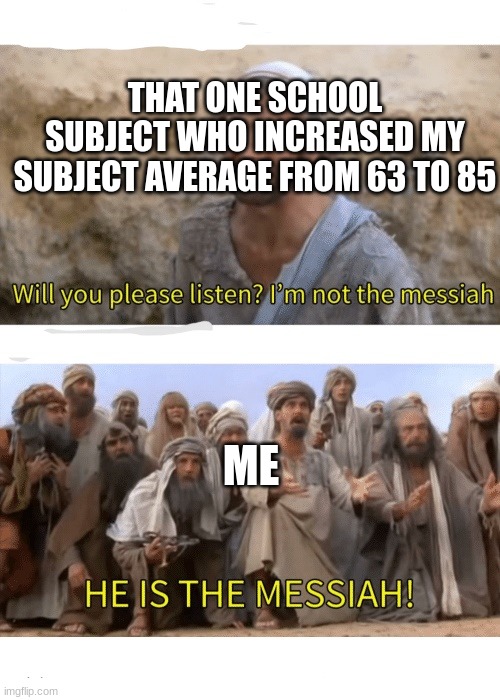 He is the messiah | THAT ONE SCHOOL SUBJECT WHO INCREASED MY SUBJECT AVERAGE FROM 63 TO 85; ME | image tagged in he is the messiah,school,school memes,memes,messiah,funny memes | made w/ Imgflip meme maker