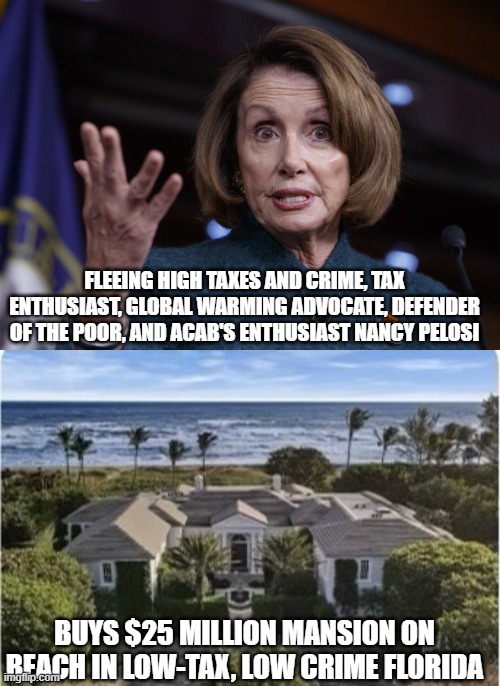 FLEEING HIGH TAXES AND CRIME, TAX ENTHUSIAST, GLOBAL WARMING ADVOCATE, DEFENDER OF THE POOR, AND ACAB'S ENTHUSIAST NANCY PELOSI; BUYS $25 MILLION MANSION ON BEACH IN LOW-TAX, LOW CRIME FLORIDA | image tagged in good old nancy pelosi | made w/ Imgflip meme maker