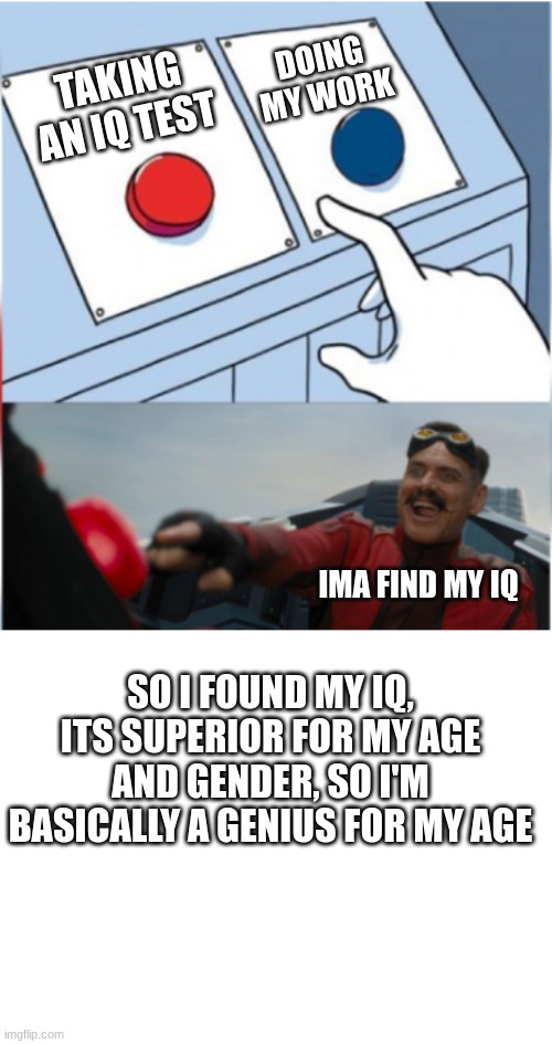 *maniacal laughter* |  DOING MY WORK; TAKING AN IQ TEST; IMA FIND MY IQ; SO I FOUND MY IQ, ITS SUPERIOR FOR MY AGE AND GENDER, SO I'M BASICALLY A GENIUS FOR MY AGE | image tagged in robotnik pressing red button,blank white template | made w/ Imgflip meme maker