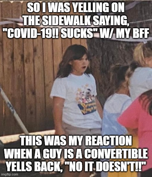 Surprised Girl | SO I WAS YELLING ON THE SIDEWALK SAYING, "COVID-19!! SUCKS" W/ MY BFF; THIS WAS MY REACTION WHEN A GUY IS A CONVERTIBLE YELLS BACK, "NO IT DOESN'T!!" | image tagged in surprised girl | made w/ Imgflip meme maker