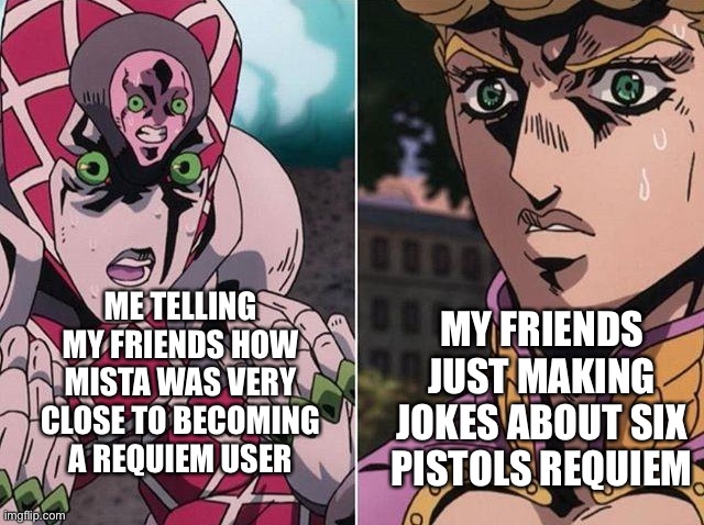 A jojoke for the jjba fans out there | MY FRIENDS JUST MAKING JOKES ABOUT SIX PISTOLS REQUIEM; ME TELLING MY FRIENDS HOW MISTA WAS VERY CLOSE TO BECOMING A REQUIEM USER | image tagged in concerned giorno,jojo's bizarre adventure | made w/ Imgflip meme maker
