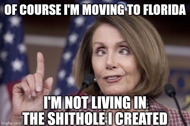 Nancy pelosi | OF COURSE I'M MOVING TO FLORIDA; I'M NOT LIVING IN THE SHITHOLE I CREATED | image tagged in nancy pelosi | made w/ Imgflip meme maker