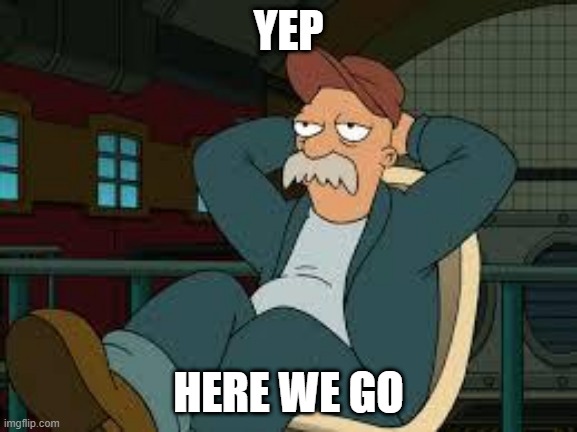 yep futurama | YEP HERE WE GO | image tagged in yep futurama | made w/ Imgflip meme maker