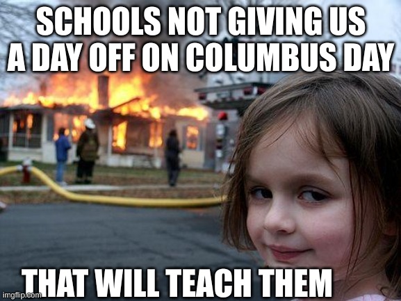 Disaster Girl | SCHOOLS NOT GIVING US A DAY OFF ON COLUMBUS DAY; THAT WILL TEACH THEM | image tagged in memes,disaster girl | made w/ Imgflip meme maker