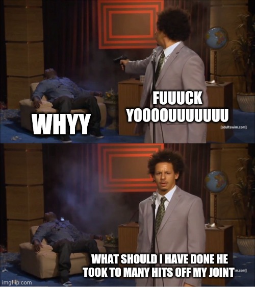 What should I have done | FUUUCK YOOOOUUUUUUU; WHYY; WHAT SHOULD I HAVE DONE HE TOOK TO MANY HITS OFF MY JOINT | image tagged in memes,what should i have done | made w/ Imgflip meme maker