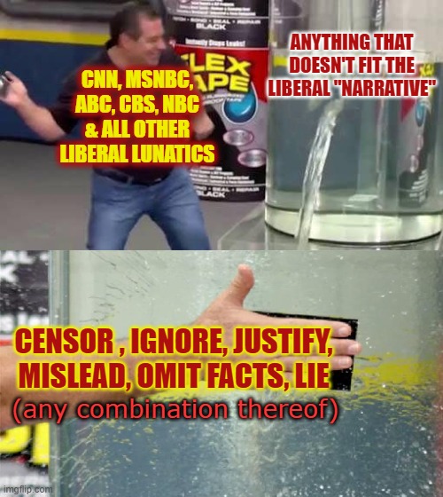 a narrative is a story.  no facts needed. | ANYTHING THAT DOESN'T FIT THE LIBERAL "NARRATIVE"; CNN, MSNBC,
ABC, CBS, NBC
& ALL OTHER
LIBERAL LUNATICS; CENSOR , IGNORE, JUSTIFY,
MISLEAD, OMIT FACTS, LIE; (any combination thereof) | image tagged in flex tape,lets go brandon,liberal media,msm lies,cnn fake news,fjb | made w/ Imgflip meme maker